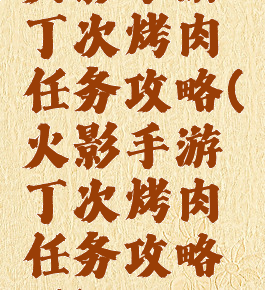 火影手游丁次烤肉任务攻略(火影手游丁次烤肉任务攻略图)