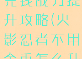 火影手游不充钱战力提升攻略(火影忍者不用金币怎么升战力)