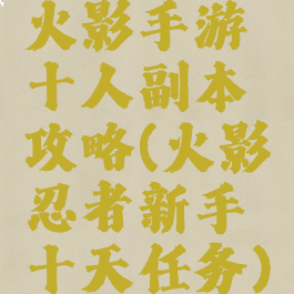 火影手游十人副本攻略(火影忍者新手十天任务)