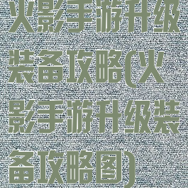 火影手游升级装备攻略(火影手游升级装备攻略图)