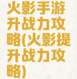 火影手游升战力攻略(火影提升战力攻略)
