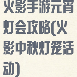 火影手游元宵灯会攻略(火影中秋灯笼活动)