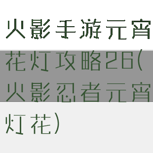 火影手游元宵花灯攻略26(火影忍者元宵灯花)