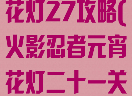 火影手游元宵花灯27攻略(火影忍者元宵花灯二十一关怎么弄)