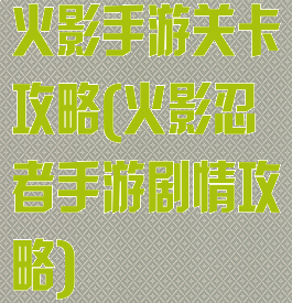 火影手游关卡攻略(火影忍者手游剧情攻略)