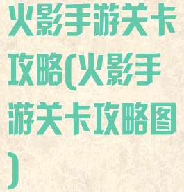 火影手游关卡攻略(火影手游关卡攻略图)