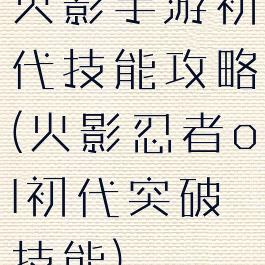 火影手游初代技能攻略(火影忍者ol初代突破技能)