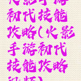 火影手游初代技能攻略(火影手游初代技能攻略视频)