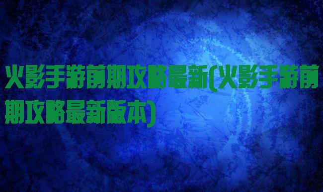 火影手游前期攻略最新(火影手游前期攻略最新版本)