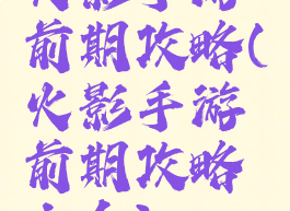 火影手游前期攻略(火影手游前期攻略大全)