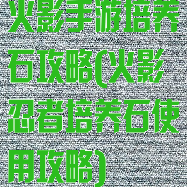 火影手游培养石攻略(火影忍者培养石使用攻略)