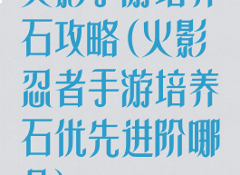 火影手游培养石攻略(火影忍者手游培养石优先进阶哪个)