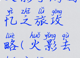 火影手游回忆之旅攻略(火影去回忆版)