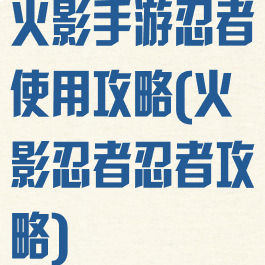 火影手游忍者使用攻略(火影忍者忍者攻略)
