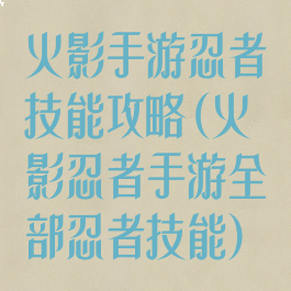 火影手游忍者技能攻略(火影忍者手游全部忍者技能)