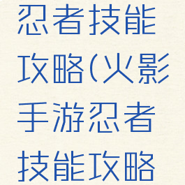 火影手游忍者技能攻略(火影手游忍者技能攻略大全)