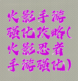 火影手游强化攻略(火影忍者手游强化)