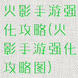 火影手游强化攻略(火影手游强化攻略图)