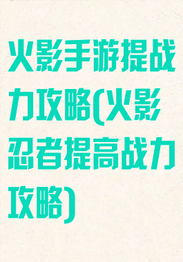 火影手游提战力攻略(火影忍者提高战力攻略)