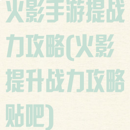 火影手游提战力攻略(火影提升战力攻略贴吧)