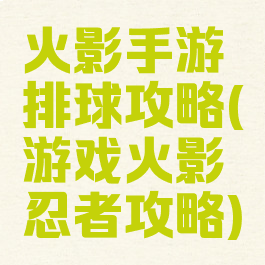 火影手游排球攻略(游戏火影忍者攻略)