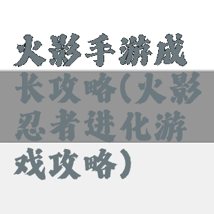 火影手游成长攻略(火影忍者进化游戏攻略)
