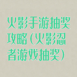 火影手游抽奖攻略(火影忍者游戏抽奖)