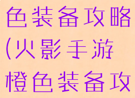 火影手游橙色装备攻略(火影手游橙色装备攻略图)