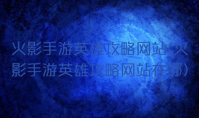 火影手游英雄攻略网站(火影手游英雄攻略网站在哪)