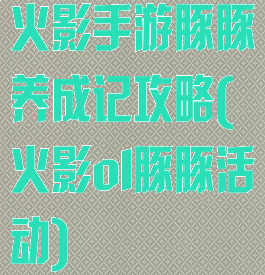 火影手游豚豚养成记攻略(火影ol豚豚活动)