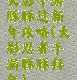 火影手游豚豚过新年攻略(火影忍者手游豚豚拜年)