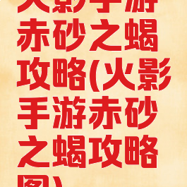 火影手游赤砂之蝎攻略(火影手游赤砂之蝎攻略图)