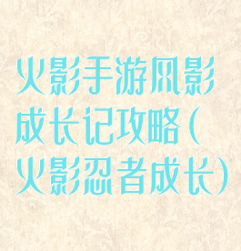 火影手游风影成长记攻略(火影忍者成长)
