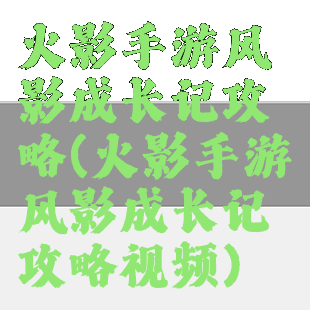 火影手游风影成长记攻略(火影手游风影成长记攻略视频)