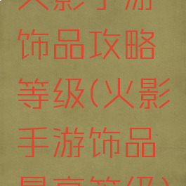 火影手游饰品攻略等级(火影手游饰品最高等级)