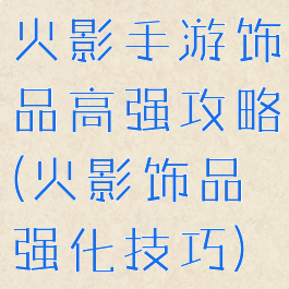 火影手游饰品高强攻略(火影饰品强化技巧)