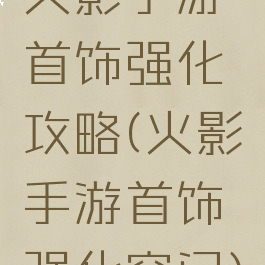 火影手游首饰强化攻略(火影手游首饰强化窍门)