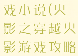 火影攻略游戏小说(火影之穿越火影游戏攻略)