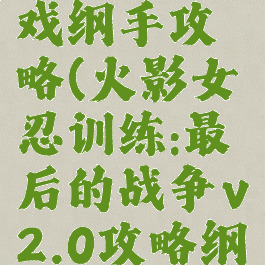 火影最后的战争游戏纲手攻略(火影女忍训练:最后的战争v2.0攻略纲手怎么攻略)