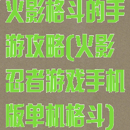火影格斗的手游攻略(火影忍者游戏手机版单机格斗)