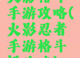 火影格斗手游攻略(火影忍者手游格斗场攻略)