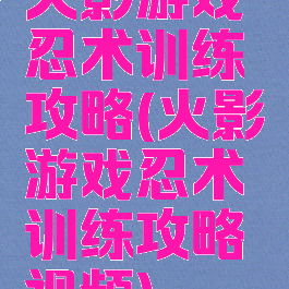 火影游戏忍术训练攻略(火影游戏忍术训练攻略视频)