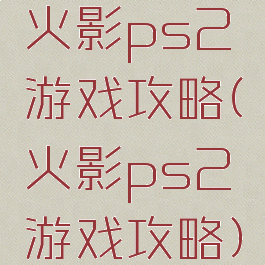 火影ps2游戏攻略(火影ps2游戏攻略)