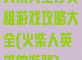 火柴人生存英雄游戏攻略大全(火柴人英雄的游戏)