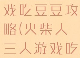 火柴人小游戏吃豆豆攻略(火柴人三人游戏吃豆豆)