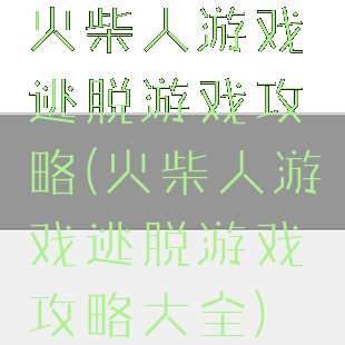 火柴人游戏逃脱游戏攻略(火柴人游戏逃脱游戏攻略大全)