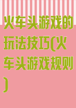 火车头游戏的玩法技巧(火车头游戏规则)