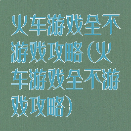 火车游戏全不游戏攻略(火车游戏全不游戏攻略)