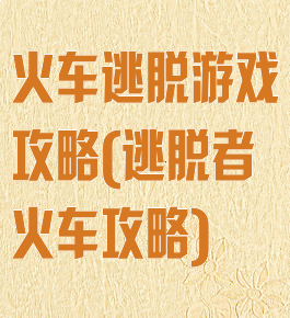 火车逃脱游戏攻略(逃脱者火车攻略)