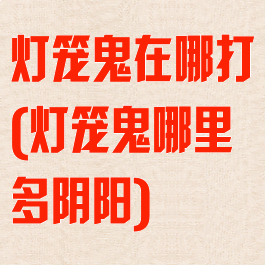 灯笼鬼在哪打(灯笼鬼哪里多阴阳)